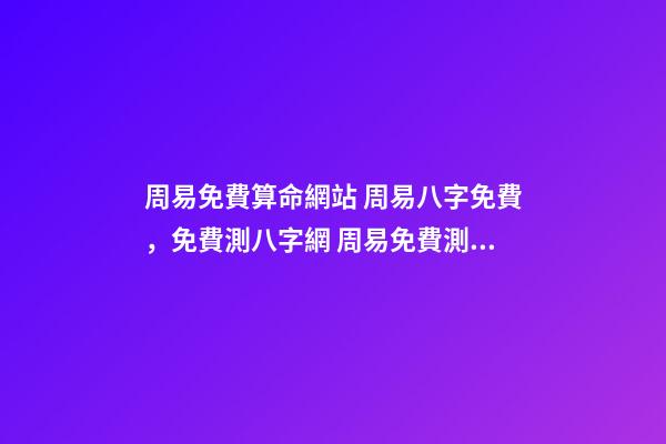 周易免費算命網站 周易八字免費，免費測八字網 周易免費測八字